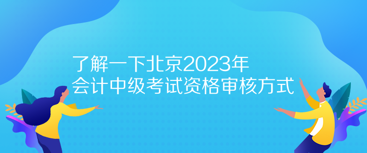 了解一下北京2023年會計中級考試資格審核方式