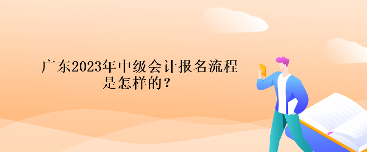 廣東2023年中級會計(jì)報(bào)名流程是怎樣的？