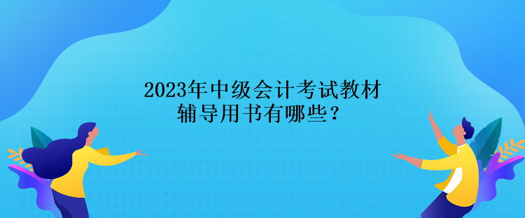 2023年中級(jí)會(huì)計(jì)考試教材輔導(dǎo)用書(shū)有哪些？