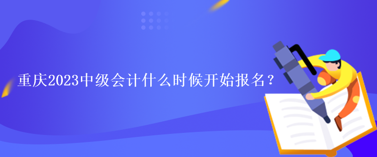 重慶2023中級會計什么時候開始報名？