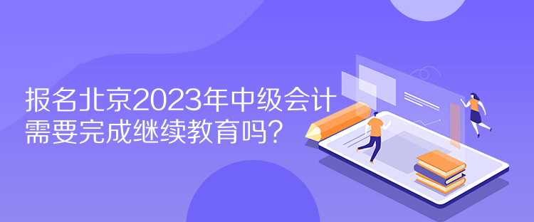 報名北京2023年中級會計需要完成繼續(xù)教育嗎？