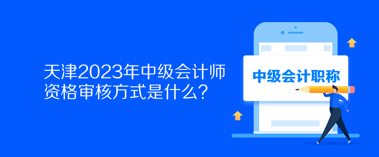 天津2023年中級(jí)會(huì)計(jì)師資格審核方式是什么？