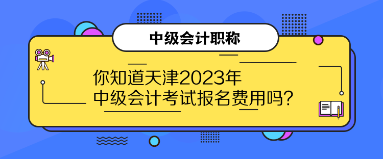 你知道天津2023年中級會計考試報名費用嗎？