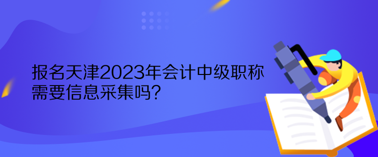 報名天津2023年會計中級職稱需要信息采集嗎？