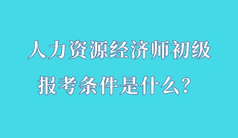 人力資源經(jīng)濟(jì)師初級(jí)報(bào)考條件是什么？