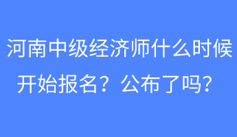 河南中級經(jīng)濟師什么時候開始報名？公布了嗎？