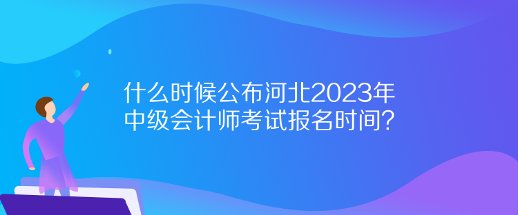 什么時(shí)候公布河北2023年中級(jí)會(huì)計(jì)師考試報(bào)名時(shí)間？