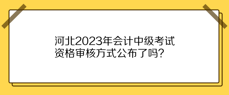 河北2023年會(huì)計(jì)中級(jí)考試資格審核方式公布了嗎？