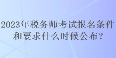 2023年稅務師考試報名條件和要求什么時候公布？