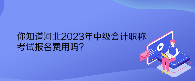 你知道河北2023年中級(jí)會(huì)計(jì)職稱考試報(bào)名費(fèi)用嗎？