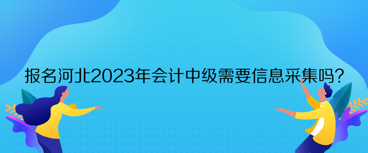 報(bào)名河北2023年會(huì)計(jì)中級(jí)需要信息采集嗎？