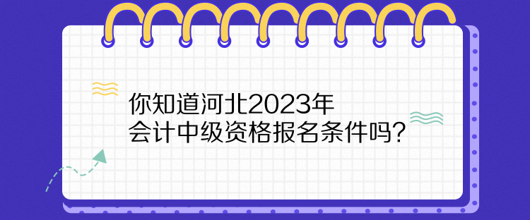 你知道河北2023年會計中級資格報名條件嗎？