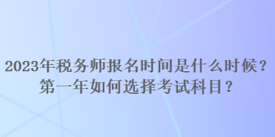 2023年稅務師報名時間是什么時候？第一年如何選擇考試科目？