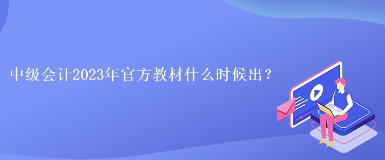 中級會(huì)計(jì)2023年官方教材什么時(shí)候出？