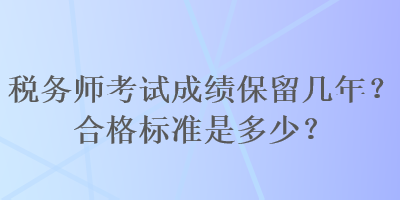 稅務(wù)師考試成績(jī)保留幾年？合格標(biāo)準(zhǔn)是多少？