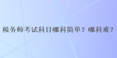 稅務(wù)師考試科目哪科簡單？哪科難？