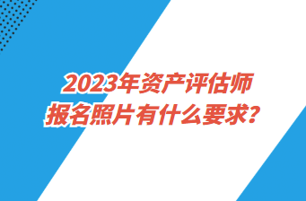 2023年資產(chǎn)評(píng)估師報(bào)名照片有什么要求？