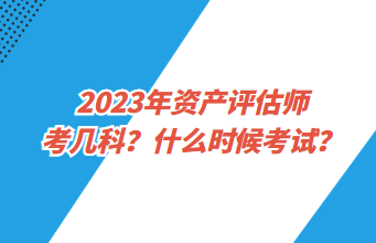 2023年資產(chǎn)評估師考幾科？什么時候考試？