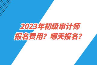 2023年初級(jí)審計(jì)師報(bào)名費(fèi)用？哪天報(bào)名？