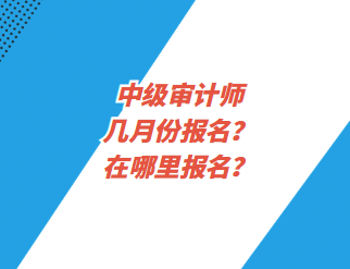 中級(jí)審計(jì)師幾月份報(bào)名？在哪里報(bào)名？