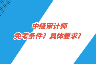 中級(jí)審計(jì)師免考條件？具體要求？