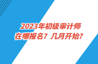 2023年初級(jí)審計(jì)師在哪報(bào)名？幾月開始？