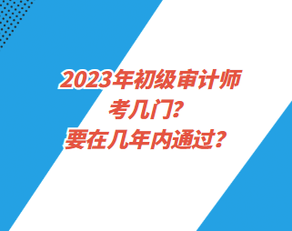 2023年初級審計師考幾門？要在幾年內(nèi)通過？