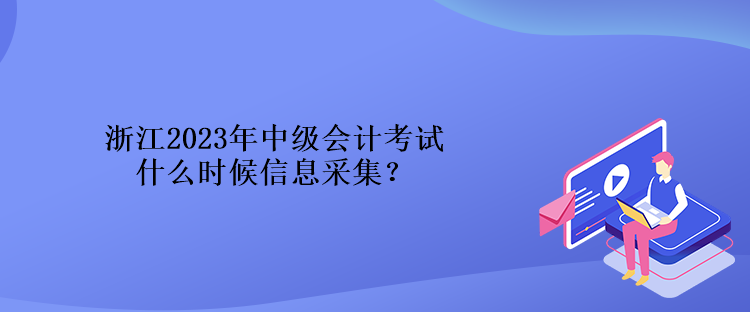 浙江2023年中級(jí)會(huì)計(jì)考試什么時(shí)候信息采集？