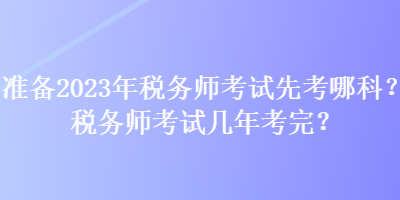 準(zhǔn)備2023年稅務(wù)師考試先考哪科？稅務(wù)師考試幾年考完？