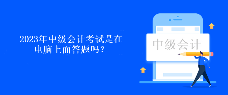 2023年中級會計考試是在電腦上面答題嗎？