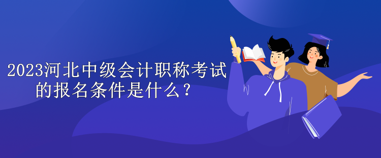 2023河北中級會計職稱考試的報名條件是什么？