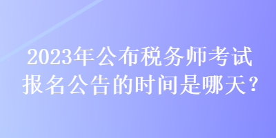 2023年公布稅務師考試報名公告的時間是哪天？