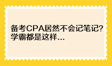 備考CPA居然不會記筆記？學(xué)霸都是這樣...