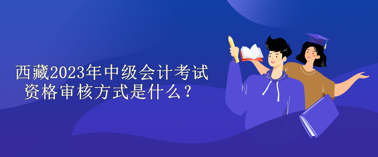 西藏2023年中級會計考試資格審核方式是什么？