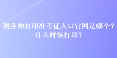 稅務(wù)師打印準(zhǔn)考證入口官網(wǎng)是哪個(gè)？什么時(shí)候打??？