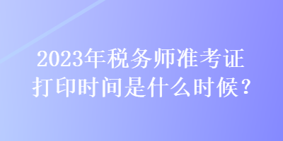 2023年稅務師準考證打印時間是什么時候？