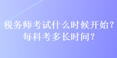 稅務(wù)師考試什么時候開始？每科考多長時間？