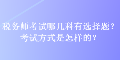 稅務(wù)師考試哪幾科有選擇題？考試方式是怎樣的？