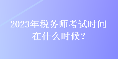 2023年稅務(wù)師考試時間在什么時候？