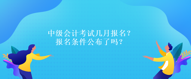 中級(jí)會(huì)計(jì)考試幾月報(bào)名？報(bào)名條件公布了嗎？