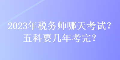 2023年稅務師哪天考試？五科要幾年考完？