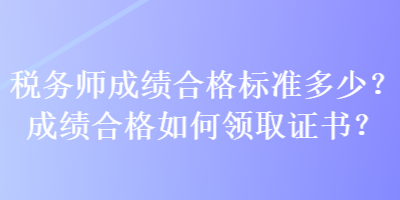 稅務(wù)師成績合格標(biāo)準(zhǔn)多少？成績合格如何領(lǐng)取證書？