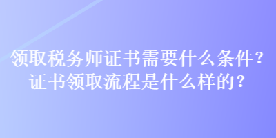 領(lǐng)取稅務(wù)師證書(shū)需要什么條件？證書(shū)領(lǐng)取流程是什么樣的？