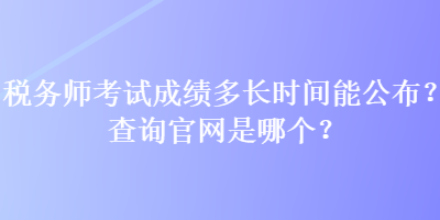 稅務(wù)師考試成績(jī)多長(zhǎng)時(shí)間能公布？查詢官網(wǎng)是哪個(gè)？