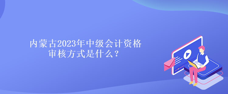 內(nèi)蒙古2023年中級會計資格審核方式是什么？