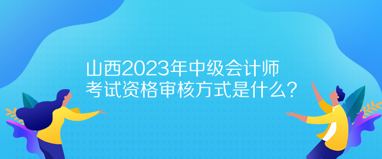 山西2023年中級會計(jì)師考試資格審核方式是什么？