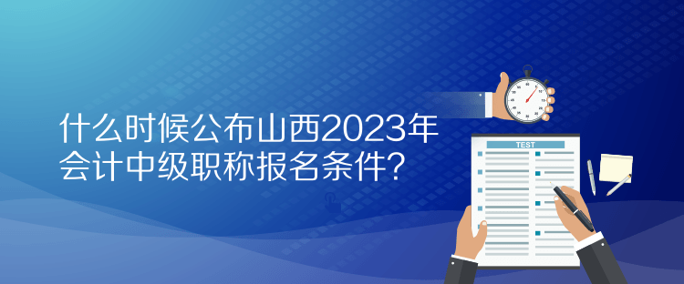 什么時(shí)候公布山西2023年會(huì)計(jì)中級(jí)職稱報(bào)名條件？