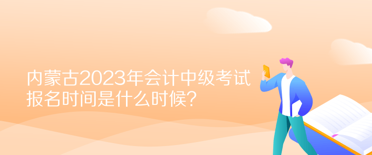 內蒙古2023年會計中級考試報名時間是什么時候？