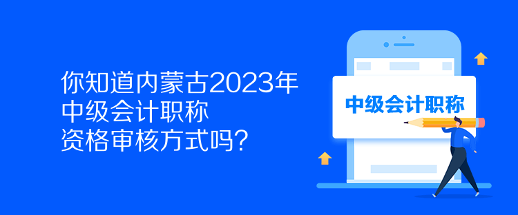 你知道內(nèi)蒙古2023年中級會計(jì)職稱資格審核方式嗎？