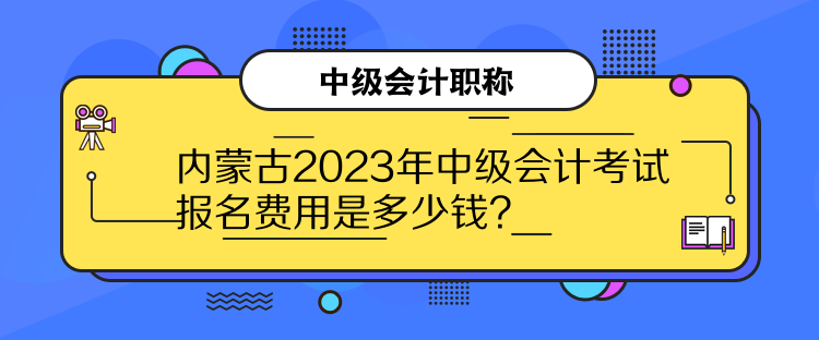 內(nèi)蒙古2023年中級會計考試報名費用是多少錢？